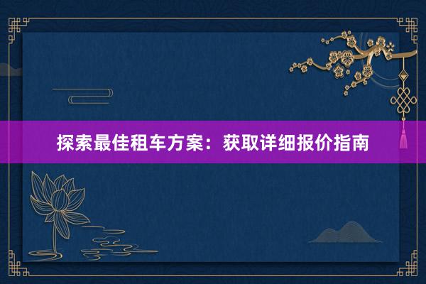 探索最佳租车方案：获取详细报价指南